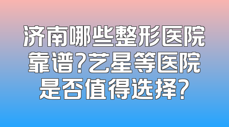 济南哪些整形医院靠谱？艺星等医院是否值得选择？
