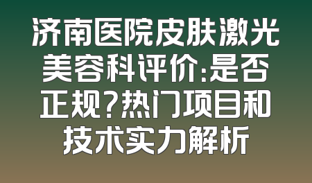 济南医院皮肤激光美容科评价：是否正规？热门项目和技术实力解析