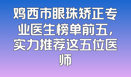 鸡西市眼珠矫正专业医生榜单前五，实力推荐这五位医师