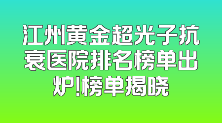 江州黄金超光子抗衰医院排名榜单出炉！榜单揭晓