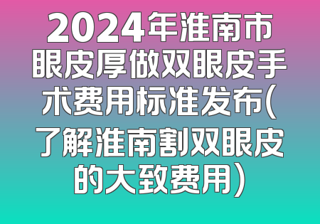 2024年淮南市眼皮厚做双眼皮手术费用标准发布（了解淮南割双眼皮的大致费用）