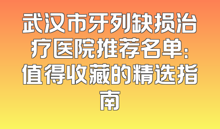 武汉市牙列缺损治疗医院推荐名单：值得收藏的精选指南