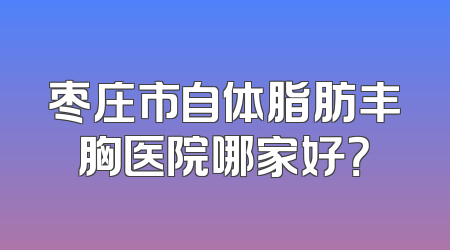 枣庄市自体脂肪丰胸医院哪家好？