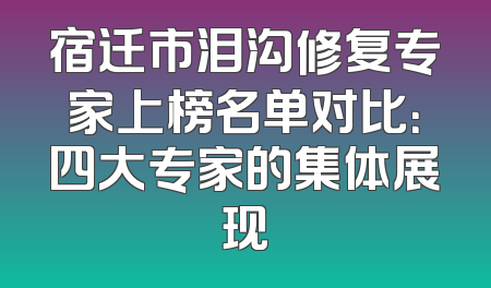 宿迁市泪沟修复专家上榜名单对比：四大专家的集体展现