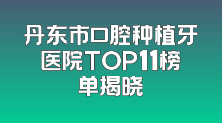 丹东市口腔种植牙医院TOP11榜单揭晓