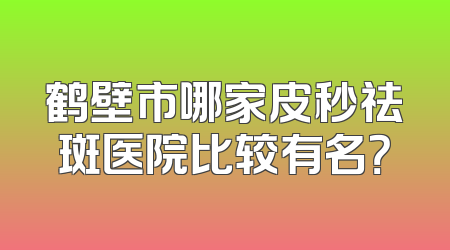 鹤壁市哪家皮秒祛斑医院比较有名？