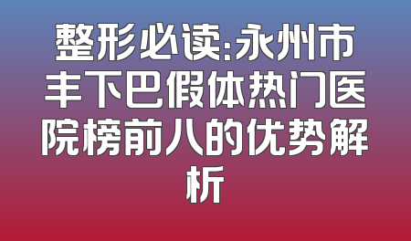 整形必读：永州市丰下巴假体热门医院榜前八的优势解析