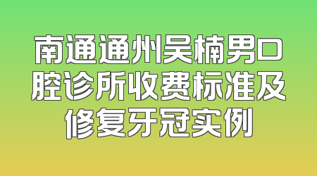 南通通州吴楠男口腔诊所收费标准及修复牙冠实例