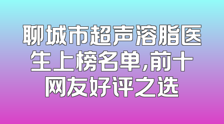 聊城市超声溶脂医生上榜名单，前十网友好评之选