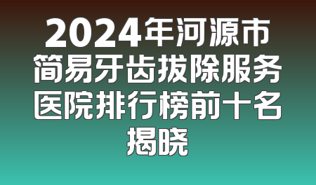 2024年河源市简易牙齿拔除服务医院排行榜前十名揭晓