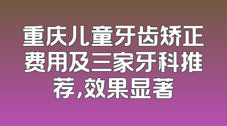 重庆儿童牙齿矫正费用及三家牙科推荐，效果显著