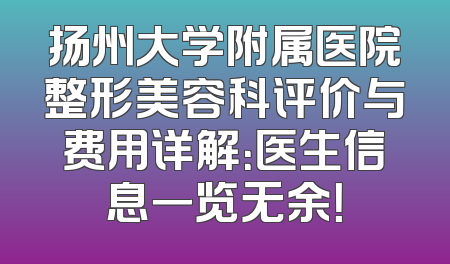 扬州大学附属医院整形美容科评价与费用详解：医生信息一览无余！
