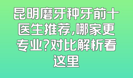 昆明磨牙种牙前十医生推荐，哪家更专业？对比解析看这里