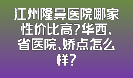 江州隆鼻医院哪家性价比高？华西、省医院、娇点怎么样？