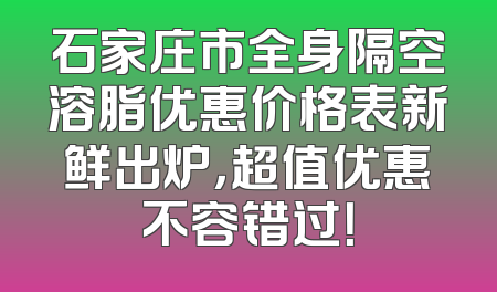 石家庄市全身隔空溶脂优惠价格表新鲜出炉，超值优惠不容错过！