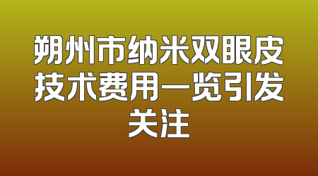 朔州市纳米双眼皮技术费用一览引发关注