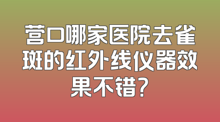 营口哪家医院去雀斑的红外线仪器效果不错？