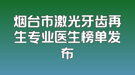 烟台市激光牙齿再生专业医生榜单发布