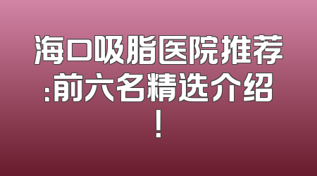 海口吸脂医院推荐：前六名精选介绍！