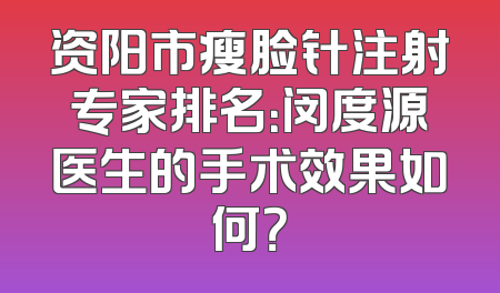 资阳市瘦脸针注射专家排名：闵度源医生的手术效果如何？