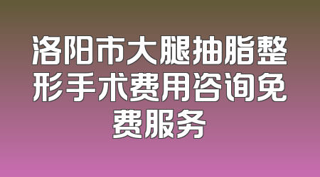 洛阳市大腿抽脂整形手术费用咨询免费服务