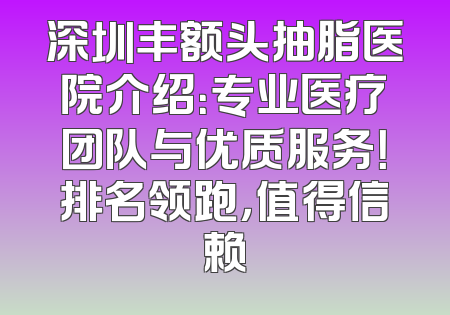 深圳丰额头抽脂医院介绍：专业医疗团队与优质服务！排名领跑，值得信赖