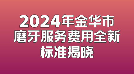 2024年金华市磨牙服务费用全新标准揭晓