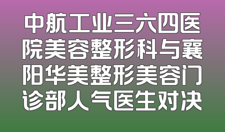 中航工业三六四医院美容整形科与襄阳华美整形美容门诊部人气医生对决