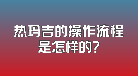 热玛吉的操作流程是怎样的？