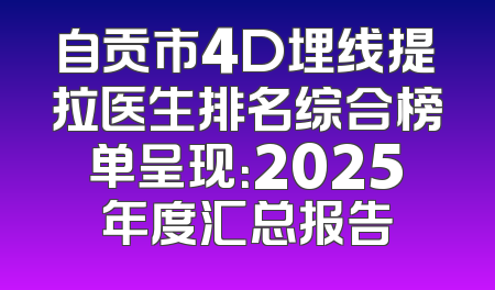 自贡市4D埋线提拉医生排名综合榜单呈现：2025年度汇总报告