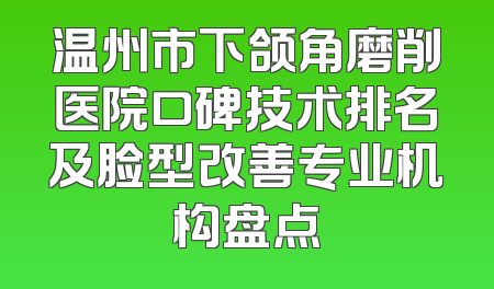 温州市下颌角磨削医院口碑技术排名及脸型改善专业机构盘点