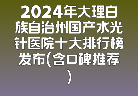 2024年大理白族自治州国产水光针医院十大排行榜发布(含口碑推荐)