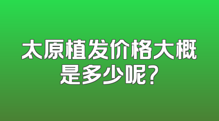 太原植发价格大概是多少呢？