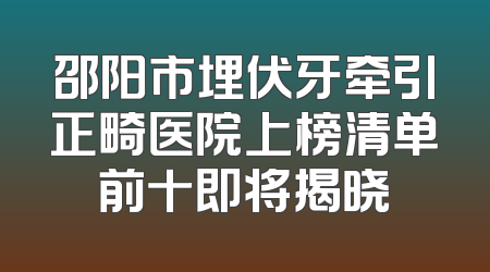 邵阳市埋伏牙牵引正畸医院上榜清单前十即将揭晓