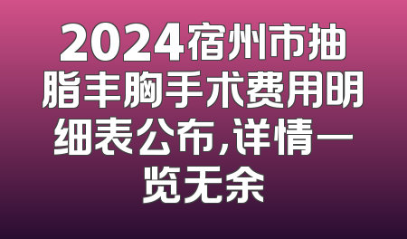 2024宿州市抽脂丰胸手术费用明细表公布，详情一览无余