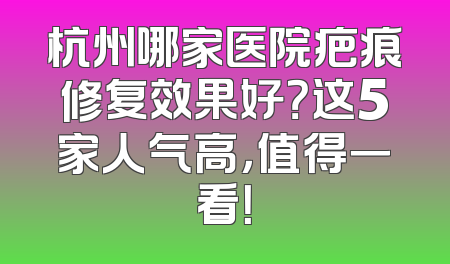 杭州哪家医院疤痕修复效果好？这5家人气高，值得一看！