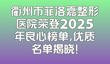 衢州市菲洛嘉整形医院荣登2025年良心榜单，优质名单揭晓！