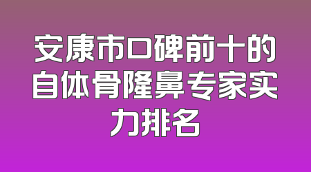 安康市口碑前十的自体骨隆鼻专家实力排名