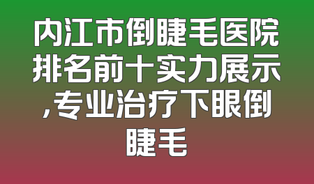 内江市倒睫毛医院排名前十实力展示，专业治疗下眼倒睫毛