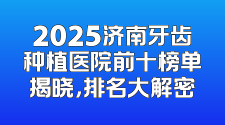 2025济南牙齿种植医院前十榜单揭晓，排名大解密