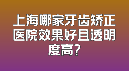 上海哪家牙齿矫正医院效果好且透明度高？