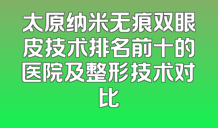 太原纳米无痕双眼皮技术排名前十的医院及整形技术对比