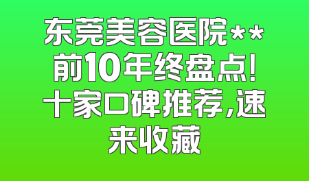 东莞美容医院**前10年终盘点！十家口碑推荐，速来收藏