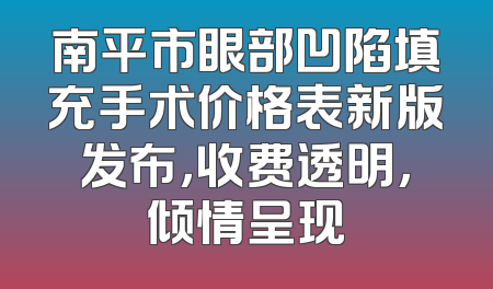 南平市眼部凹陷填充手术价格表新版发布，收费透明，倾情呈现