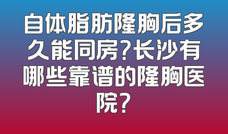 自体脂肪隆胸后多久能同房？长沙有哪些靠谱的隆胸医院？