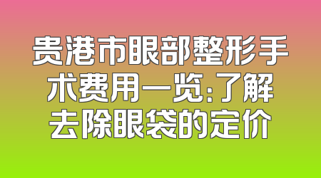 贵港市眼部整形手术费用一览：了解去除眼袋的定价