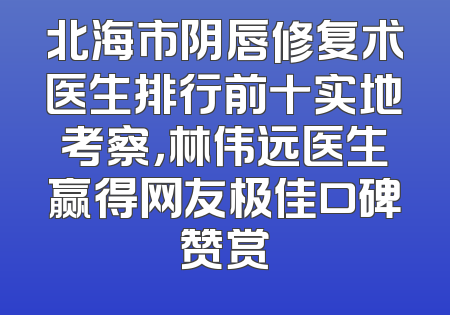 北海市阴唇修复术医生排行前十实地考察，林伟远医生赢得网友极佳口碑赞赏