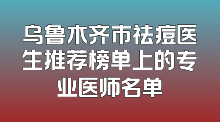 乌鲁木齐市祛痘医生推荐榜单上的专业医师名单