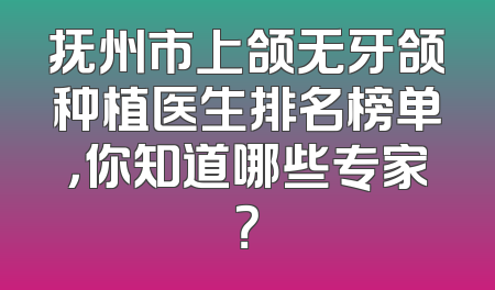 抚州市上颌无牙颌种植医生排名榜单，你知道哪些专家？