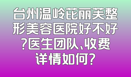 台州温岭芘丽芙整形美容医院好不好？医生团队、收费详情如何？